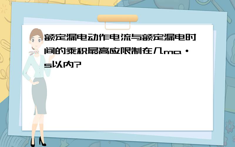 额定漏电动作电流与额定漏电时间的乘积最高应限制在几ma·s以内?