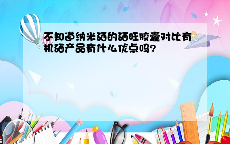 不知道纳米硒的硒旺胶囊对比有机硒产品有什么优点吗?