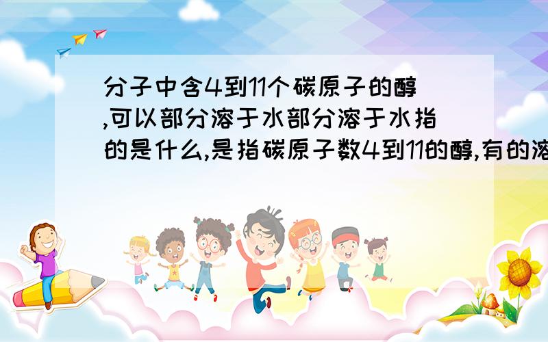 分子中含4到11个碳原子的醇,可以部分溶于水部分溶于水指的是什么,是指碳原子数4到11的醇,有的溶于水,有的不溶于水,还是指碳原子数4到11的每种醇,都能溶于水,但不能全溶,只能溶一部分就