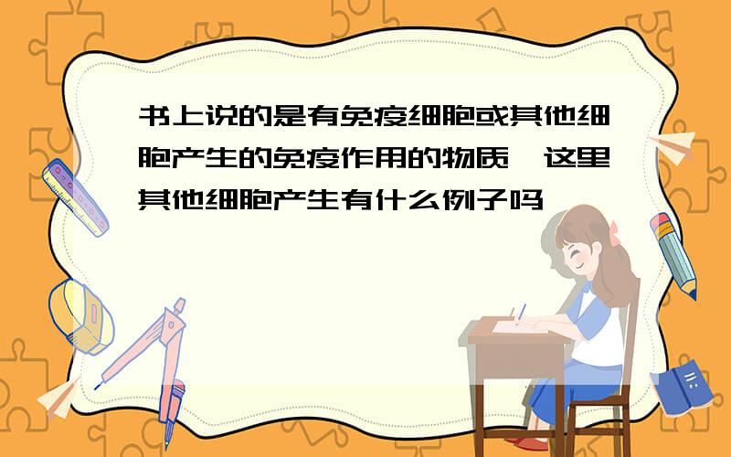 书上说的是有免疫细胞或其他细胞产生的免疫作用的物质,这里其他细胞产生有什么例子吗