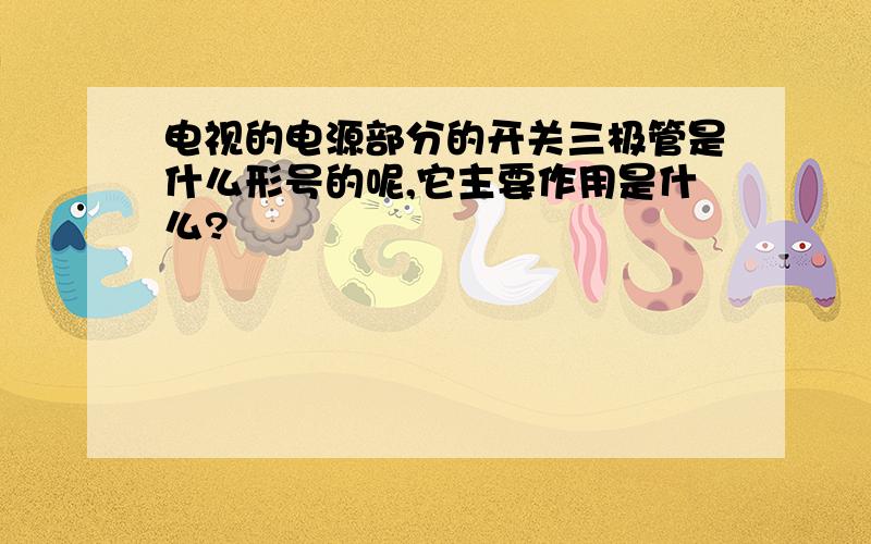 电视的电源部分的开关三极管是什么形号的呢,它主要作用是什么?