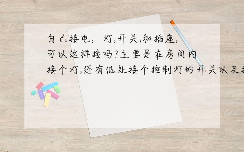 自己接电：灯,开关,和插座,可以这样接吗?主要是在房间内接个灯,还有低处接个控制灯的开关以及接个插座,想就近把灯的线接在插座上,不去主线上剥皮接线了.灯在房顶中间.