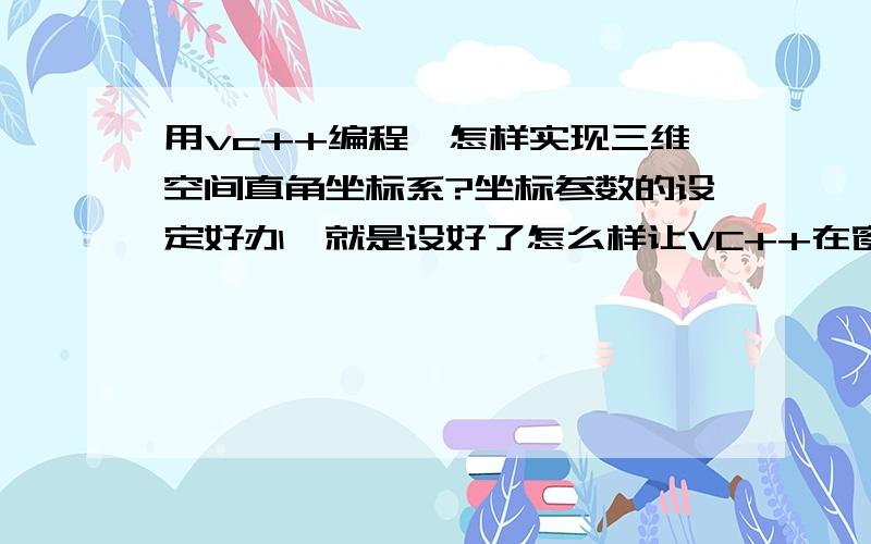 用vc++编程,怎样实现三维空间直角坐标系?坐标参数的设定好办,就是设好了怎么样让VC++在窗口中给画出来?用OPENGL么?