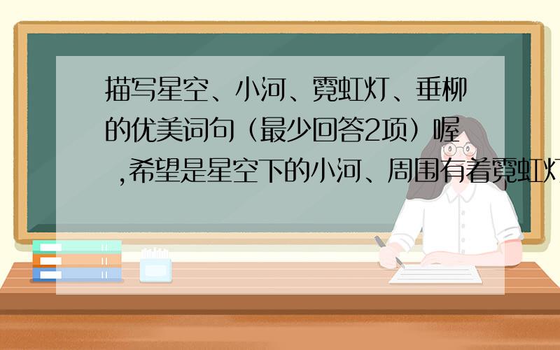 描写星空、小河、霓虹灯、垂柳的优美词句（最少回答2项）喔 ,希望是星空下的小河、周围有着霓虹灯和垂柳!要回答多点,100分哦!