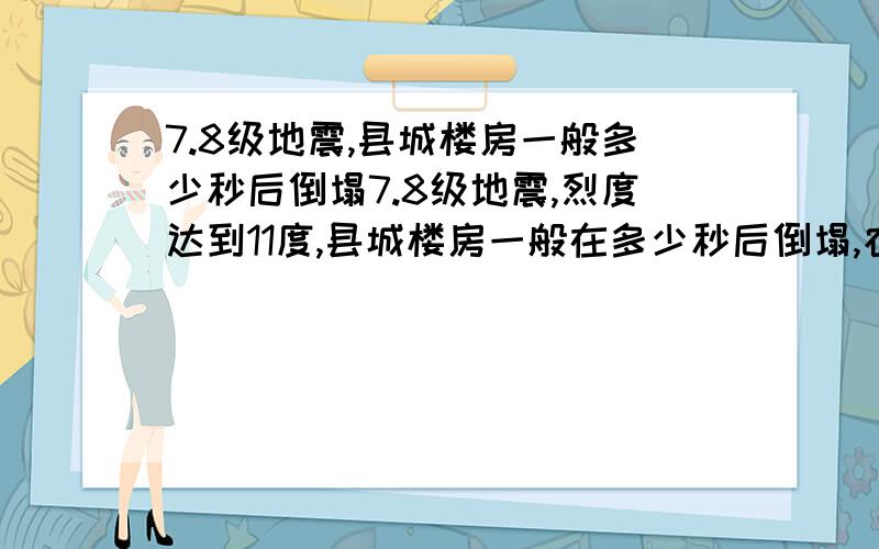 7.8级地震,县城楼房一般多少秒后倒塌7.8级地震,烈度达到11度,县城楼房一般在多少秒后倒塌,农村瓦房呢?请片面性回答,不要针对个别情况.科普知识,大家互相分享!