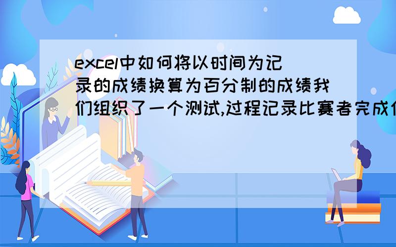 excel中如何将以时间为记录的成绩换算为百分制的成绩我们组织了一个测试,过程记录比赛者完成任务的时间（如1‘30”）,如何在excel中将时间成绩换算为百分制（因为各测试者比赛完成时间