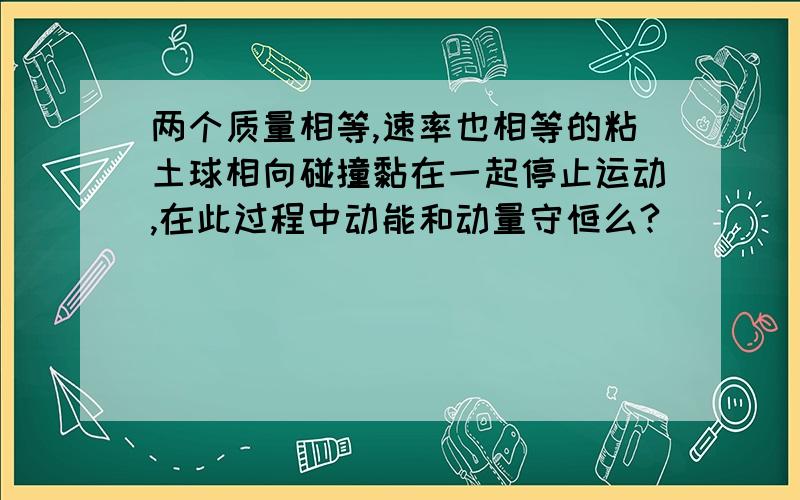 两个质量相等,速率也相等的粘土球相向碰撞黏在一起停止运动,在此过程中动能和动量守恒么?