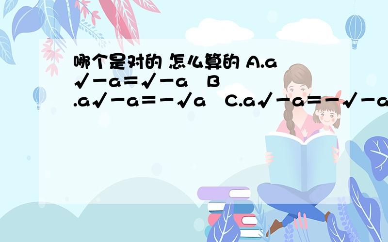 哪个是对的 怎么算的 A.a√－a＝√－a³B.a√－a＝－√a³C.a√－a＝－√－a³D.a√－a＝√a³