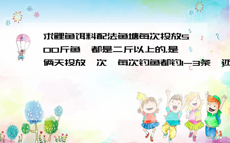 求鲤鱼饵料配法鱼塘每次投放500斤鱼,都是二斤以上的.是俩天投放一次,每次钓鱼都钓1-3条｛还有根骨的时候- 告诉一个好的配发.