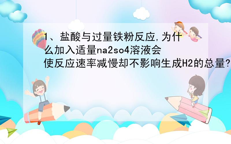 1、盐酸与过量铁粉反应,为什么加入适量na2so4溶液会使反应速率减慢却不影响生成H2的总量?2、100ml6...1、盐酸与过量铁粉反应,为什么加入适量na2so4溶液会使反应速率减慢却不影响生成H2的总量