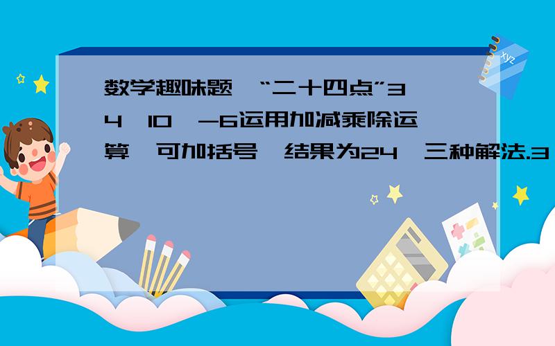 数学趣味题,“二十四点”3,4,10,-6运用加减乘除运算,可加括号,结果为24,三种解法.3,-5,7,-13运用加减乘除运算,可加括号,结果为24,一种解法