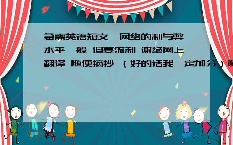 急需英语短文《网络的利与弊》水平一般 但要流利 谢绝网上翻译 随便摘抄 （好的话我一定加分）谢谢啦