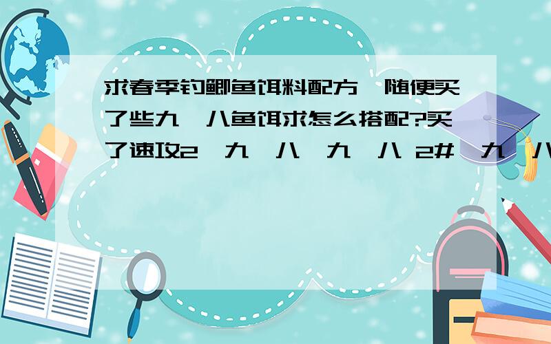 求春季钓鲫鱼饵料配方,随便买了些九一八鱼饵求怎么搭配?买了速攻2、九一八、九一八 2#、九一八酒香、九一八麸香求怎样搭配,喜欢钓鱼的高手帮忙指导一下!