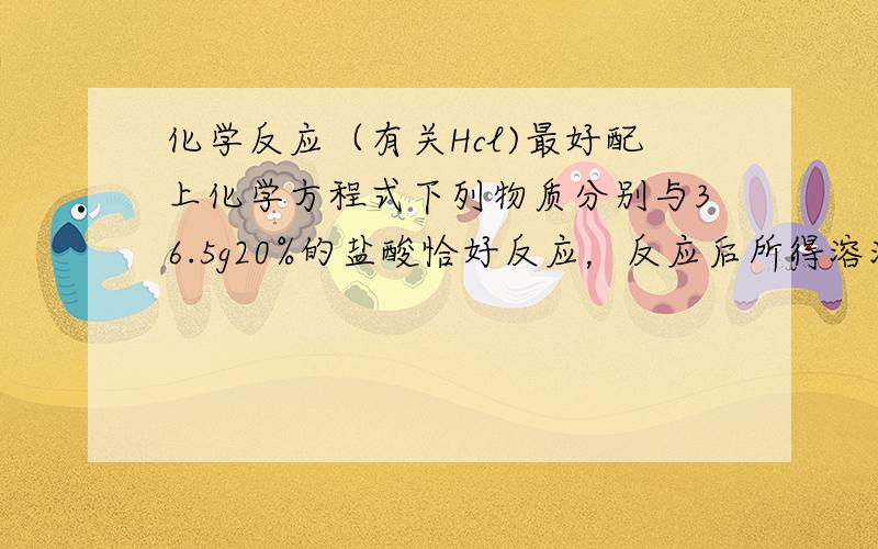 化学反应（有关Hcl)最好配上化学方程式下列物质分别与36.5g20%的盐酸恰好反应，反应后所得溶液质量分数最小的是：[ ]A．MgB．MgOC.Mg(OH)2D.MgCO3