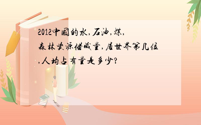 2012中国的水,石油,煤,森林资源储藏量,居世界第几位,人均占有量是多少?