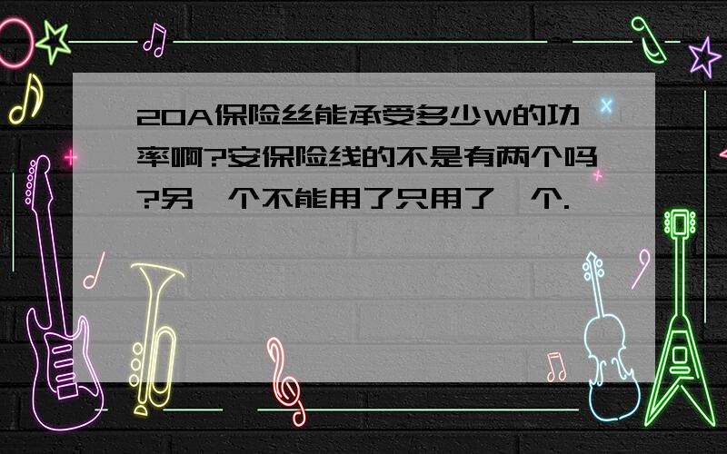 20A保险丝能承受多少W的功率啊?安保险线的不是有两个吗?另一个不能用了只用了一个.