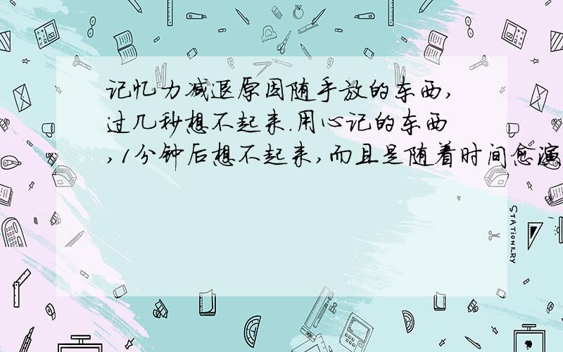 记忆力减退原因随手放的东西,过几秒想不起来.用心记的东西,1分钟后想不起来,而且是随着时间愈演愈烈,我才20多岁.我只想知道记忆力消失的原因的本质,然后我参照着自身找直接原因,几句