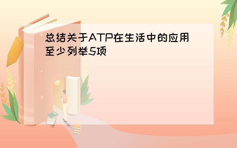 总结关于ATP在生活中的应用至少列举5项