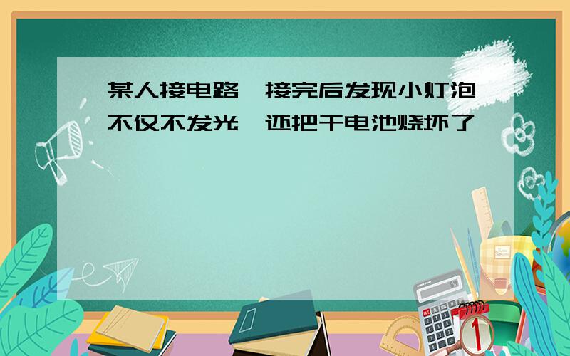 某人接电路,接完后发现小灯泡不仅不发光,还把干电池烧坏了