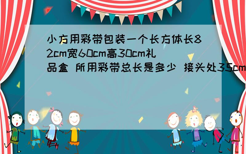 小方用彩带包装一个长方体长82cm宽60cm高30cm礼品盒 所用彩带总长是多少 接头处35cm