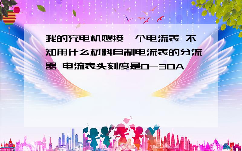 我的充电机想接一个电流表 不知用什么材料自制电流表的分流器 电流表头刻度是0-30A