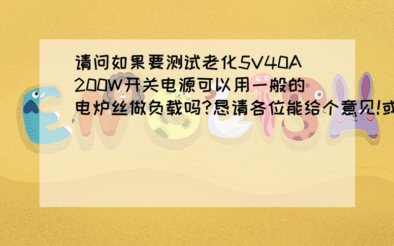 请问如果要测试老化5V40A200W开关电源可以用一般的电炉丝做负载吗?恳请各位能给个意见!或者帮我提供能用的负载信息!负载应该是0.125欧姆的阻值!