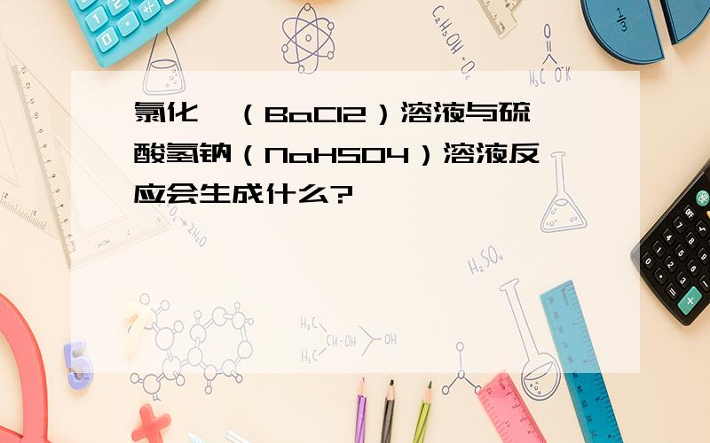 氯化钡（BaCl2）溶液与硫酸氢钠（NaHSO4）溶液反应会生成什么?