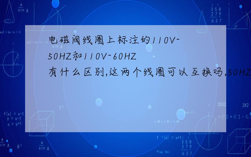 电磁阀线圈上标注的110V-50HZ和110V-60HZ有什么区别,这两个线圈可以互换吗,50HZ和60HZ有什么区别?