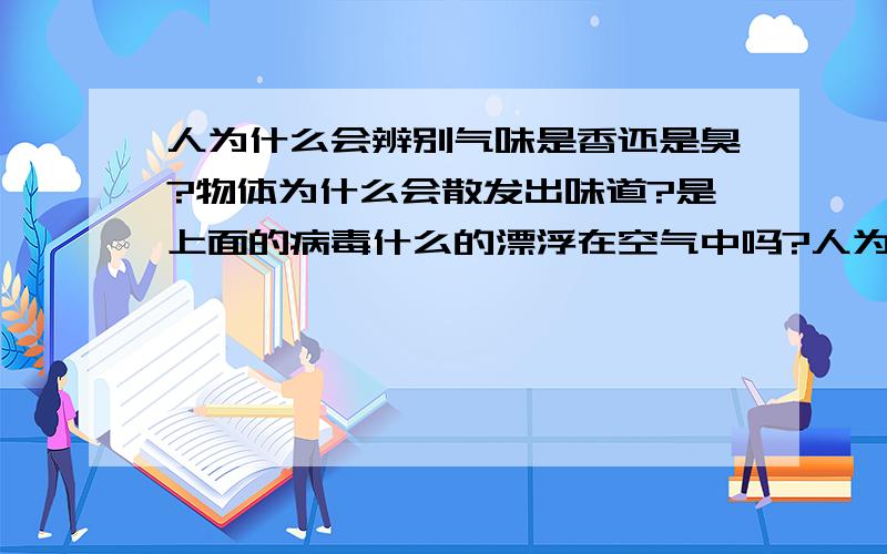 人为什么会辨别气味是香还是臭?物体为什么会散发出味道?是上面的病毒什么的漂浮在空气中吗?人为什么会辨别气味是香还是臭?只是靠感觉吗?物体为什么会散发出味道?是上面的病毒什么的