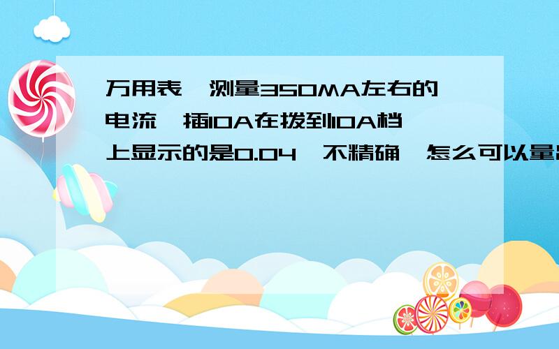 万用表,测量350MA左右的电流,插10A在拨到10A档上显示的是0.04,不精确,怎么可以量出350?