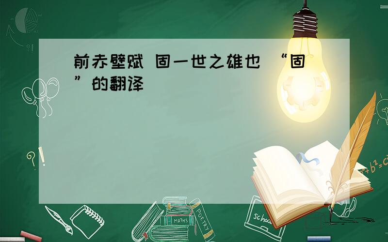 前赤壁赋 固一世之雄也 “固”的翻译