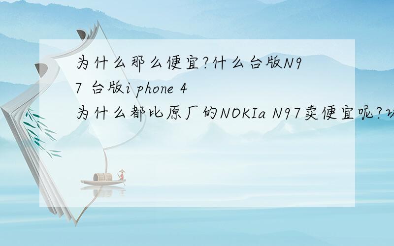 为什么那么便宜?什么台版N97 台版i phone 4 为什么都比原厂的NOKIa N97卖便宜呢?功能跟硬件方面是不是都一样呢.还是山寨的意思呢?