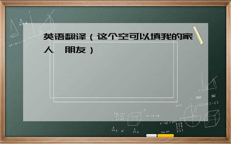 英语翻译（这个空可以填我的家人,朋友）