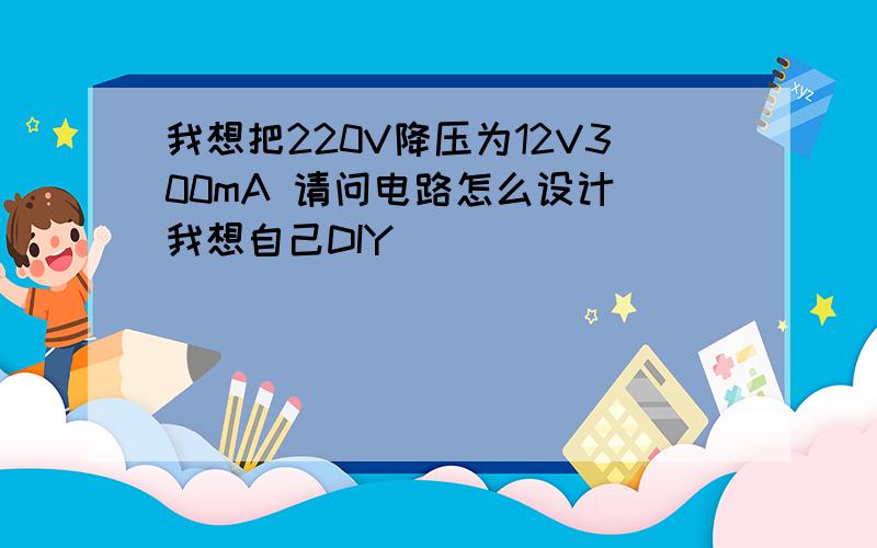 我想把220V降压为12V300mA 请问电路怎么设计 我想自己DIY