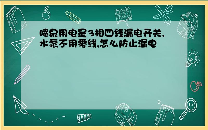 喷泉用电是3相四线漏电开关,水泵不用零线,怎么防止漏电