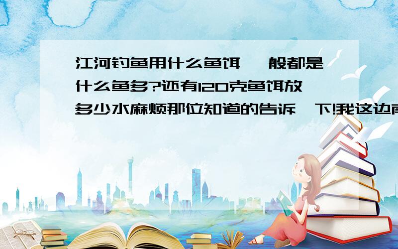 江河钓鱼用什么鱼饵 一般都是什么鱼多?还有120克鱼饵放多少水麻烦那位知道的告诉一下!我这边南方吧 这里是广州增城 增江河一般是什么鱼多