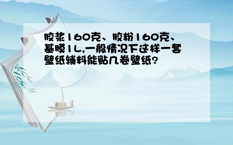 胶浆160克、胶粉160克、基膜1L,一般情况下这样一套壁纸辅料能贴几卷壁纸?