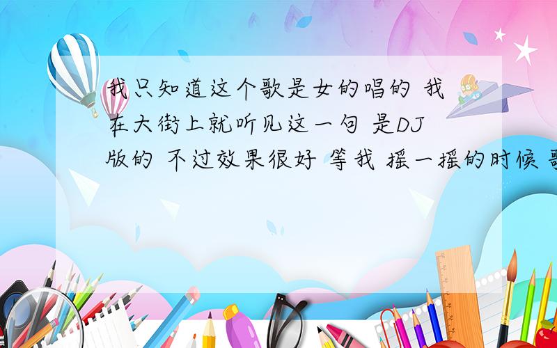 我只知道这个歌是女的唱的 我在大街上就听见这一句 是DJ版的 不过效果很好 等我 摇一摇的时候 歌声离我就远了.不是凤凰的奢香.歌词里面有“山连着山啊,水连着水.” 求歌名.