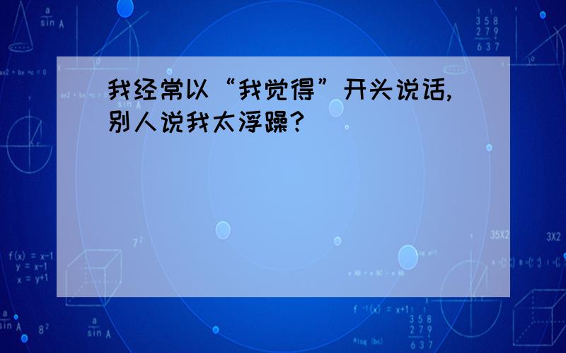 我经常以“我觉得”开头说话,别人说我太浮躁?