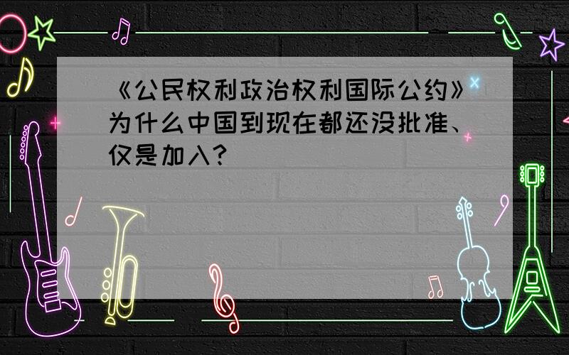 《公民权利政治权利国际公约》为什么中国到现在都还没批准、仅是加入?