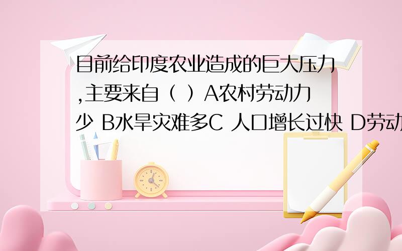 目前给印度农业造成的巨大压力,主要来自（ ）A农村劳动力少 B水旱灾难多C 人口增长过快 D劳动力流失