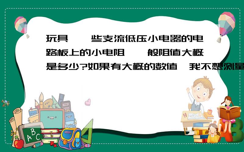 玩具,一些支流低压小电器的电路板上的小电阻,一般阻值大概是多少?如果有大概的数值,我不想测量,直接拿些下来,串联给白光或蓝光LED灯株,用手机锂电池供电.如何?有人说这样串的电阻10欧-1