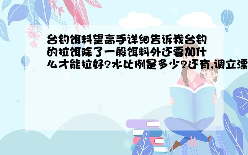 台钓饵料望高手详细告诉我台钓的拉饵除了一般饵料外还要加什么才能拉好?水比例是多少?还有,调立漂如何调精准?求详解