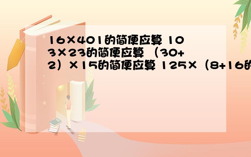 16×401的简便应算 103×23的简便应算 （30+2）×15的简便应算 125×（8+16的简便应算68×48+68×2的简便应算5×27+63×5的简便应算