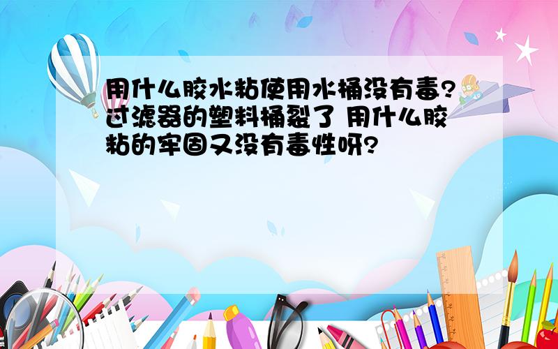 用什么胶水粘使用水桶没有毒?过滤器的塑料桶裂了 用什么胶粘的牢固又没有毒性呀?