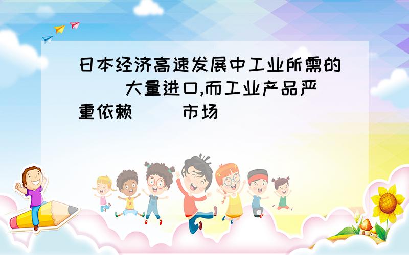 日本经济高速发展中工业所需的（ ）大量进口,而工业产品严重依赖（ ）市场