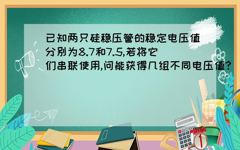 已知两只硅稳压管的稳定电压值分别为8.7和7.5,若将它们串联使用,问能获得几组不同电压值?