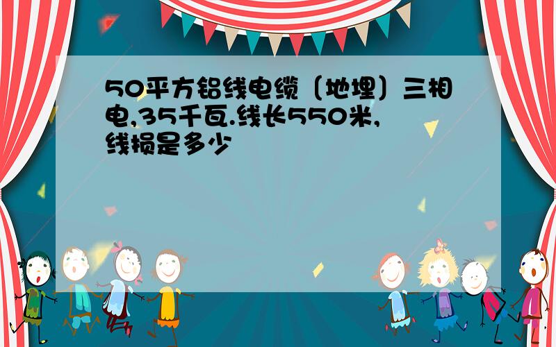 50平方铝线电缆〔地埋〕三相电,35千瓦.线长550米,线损是多少