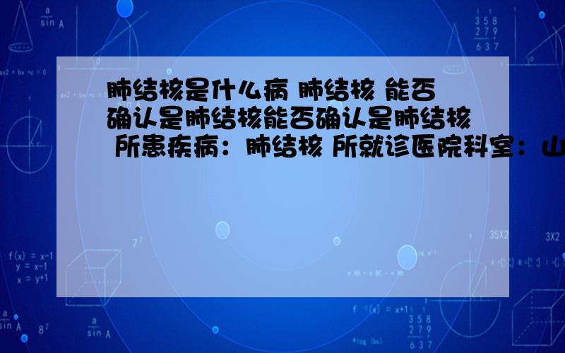 肺结核是什么病 肺结核 能否确认是肺结核能否确认是肺结核 所患疾病：肺结核 所就诊医院科室：山东东营,传染科中心医院,内科当前用药：药物名称：头孢克无>>>急性细菌性痢疾 怎么诊断