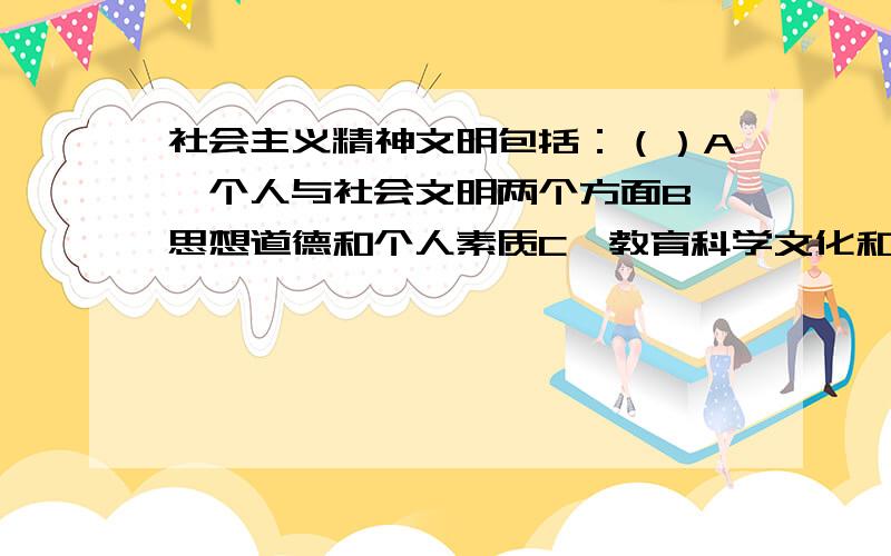 社会主义精神文明包括：（）A、个人与社会文明两个方面B、思想道德和个人素质C、教育科学文化和个人素质两方面D、思想道德和科学文化两个方面我觉得全都对,可是正确答案之有一个.